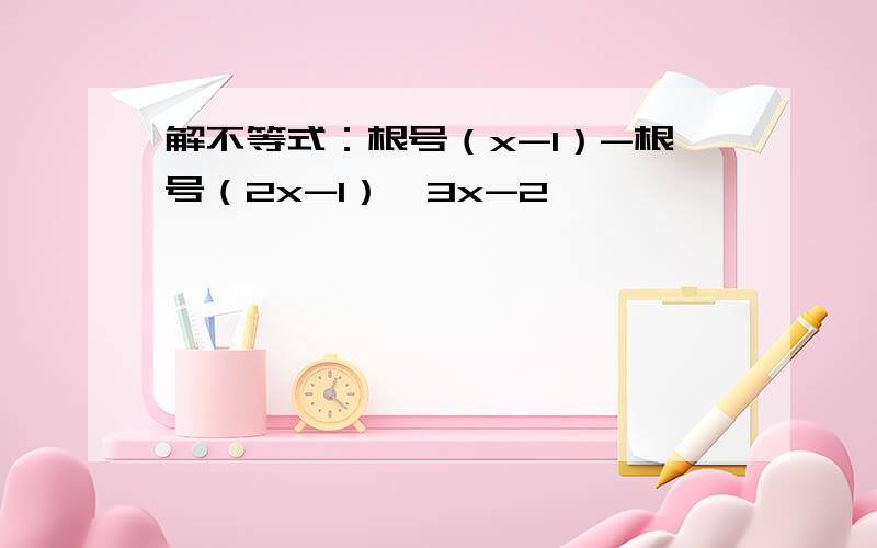 解不等式：根号（x-1）-根号（2x-1）＞3x-2