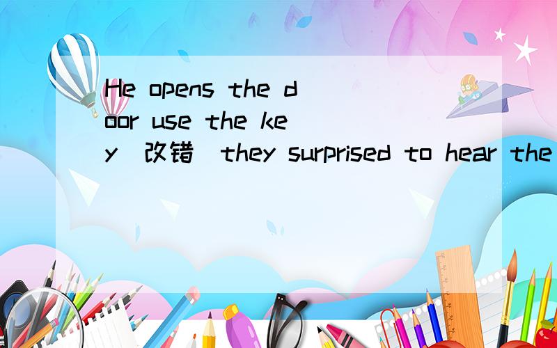 He opens the door use the key(改错）they surprised to hear the newsi know the answer of the questionwhere do they want to take usthe boy wears a pair of glasses and a red coat is Tomthere's no tea in your cup,would you like other cup of teathere w