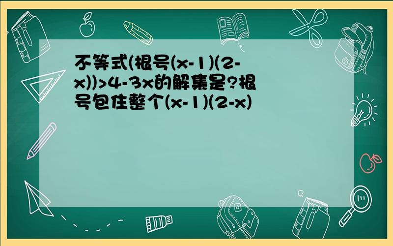 不等式(根号(x-1)(2-x))>4-3x的解集是?根号包住整个(x-1)(2-x)