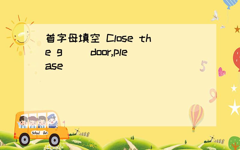 首字母填空 Close the g（） door,please