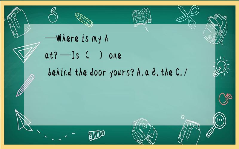 —Where is my hat?—Is ( ) one behind the door yours?A.a B.the C./