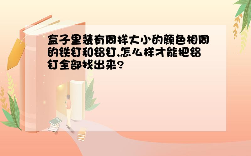 盒子里装有同样大小的颜色相同的铁钉和铝钉,怎么样才能把铝钉全部找出来?