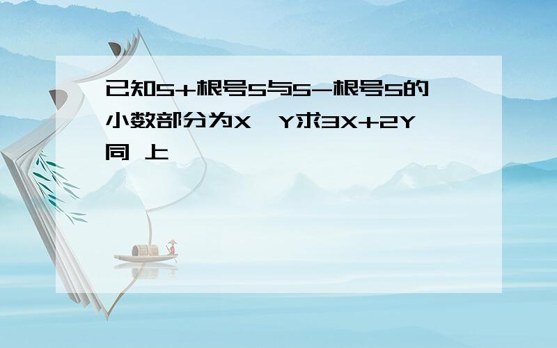 已知5+根号5与5-根号5的小数部分为X,Y求3X+2Y同 上