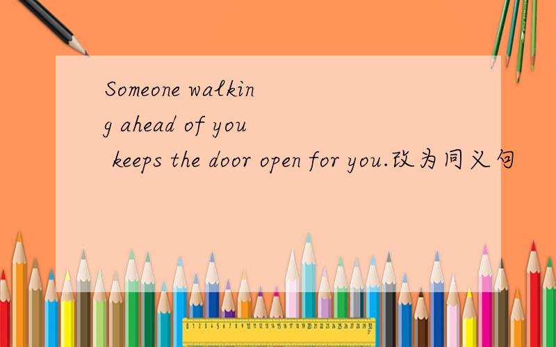 Someone walking ahead of you keeps the door open for you.改为同义句