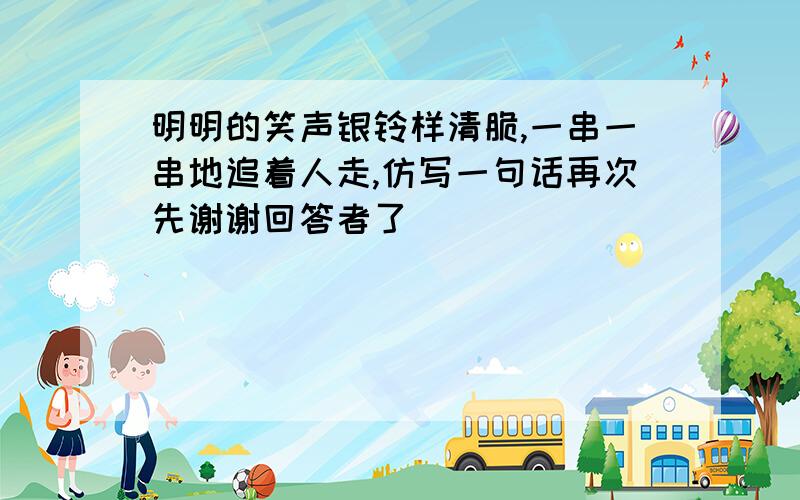 明明的笑声银铃样清脆,一串一串地追着人走,仿写一句话再次先谢谢回答者了