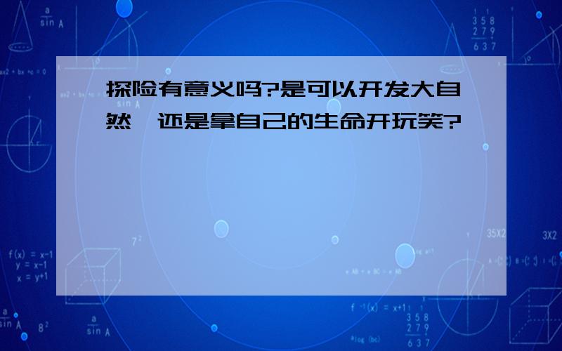 探险有意义吗?是可以开发大自然,还是拿自己的生命开玩笑?