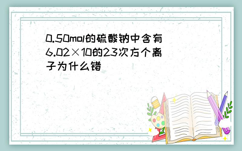 0.50mol的硫酸钠中含有6.02×10的23次方个离子为什么错