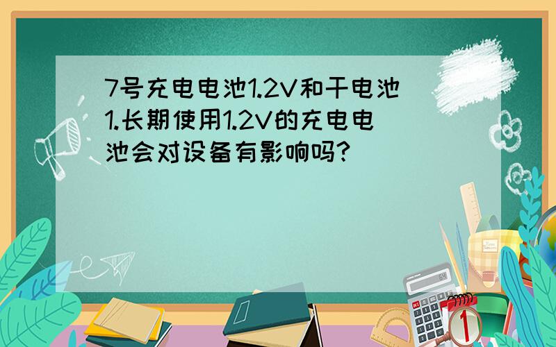 7号充电电池1.2V和干电池1.长期使用1.2V的充电电池会对设备有影响吗?