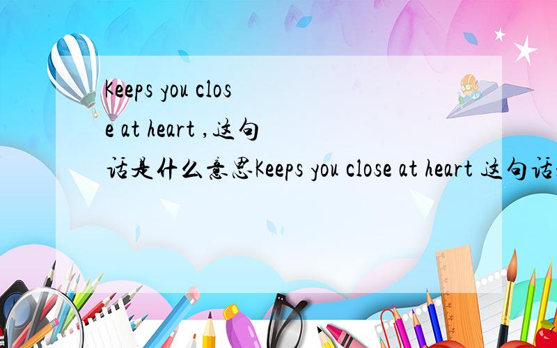 Keeps you close at heart ,这句话是什么意思Keeps you close at heart 这句话是什么意思?谁能帮解释下!