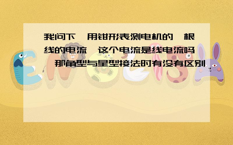 我问下,用钳形表测电机的一根线的电流,这个电流是线电流吗,那角型与星型接法时有没有区别