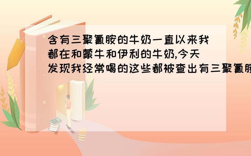 含有三聚氰胺的牛奶一直以来我都在和蒙牛和伊利的牛奶,今天发现我经常喝的这些都被查出有三聚氰胺,请问继续喝对人体会有什么不利影响吗?（因为是买的一箱,