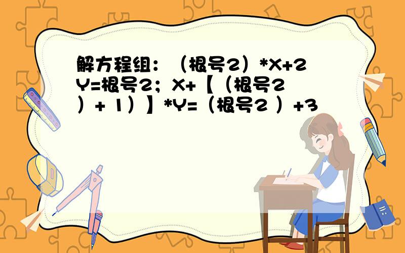 解方程组：（根号2）*X+2Y=根号2；X+【（根号2 ）+ 1）】*Y=（根号2 ）+3