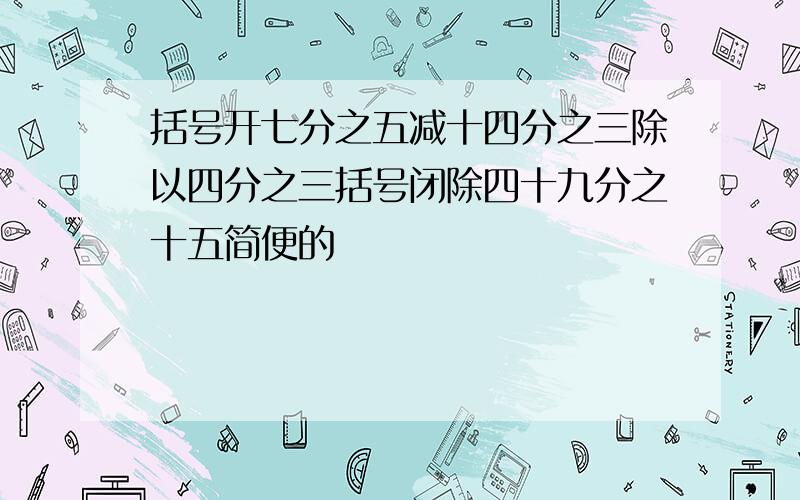 括号开七分之五减十四分之三除以四分之三括号闭除四十九分之十五简便的