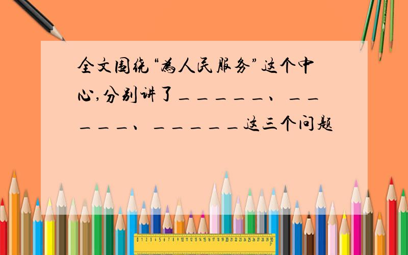 全文围绕“为人民服务”这个中心,分别讲了_____、_____、_____这三个问题