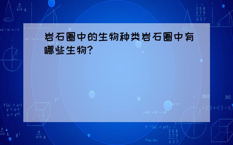 岩石圈中的生物种类岩石圈中有哪些生物?