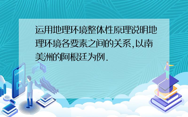 运用地理环境整体性原理说明地理环境各要素之间的关系,以南美洲的阿根廷为例.