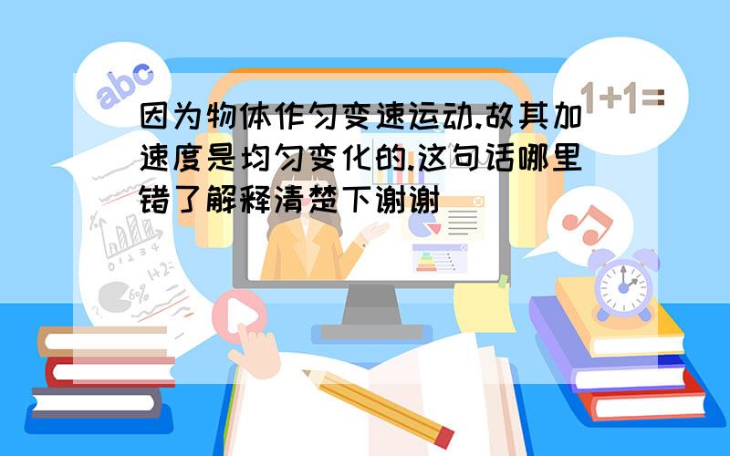 因为物体作匀变速运动.故其加速度是均匀变化的.这句话哪里错了解释清楚下谢谢