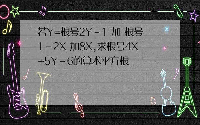 若Y=根号2Y-1 加 根号1-2X 加8X,求根号4X+5Y-6的算术平方根