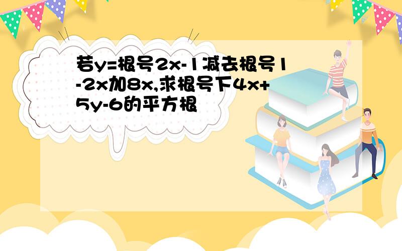 若y=根号2x-1减去根号1-2x加8x,求根号下4x+5y-6的平方根