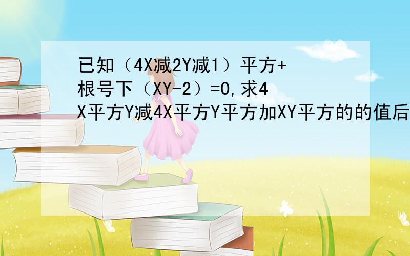 已知（4X减2Y减1）平方+根号下（XY-2）=0,求4X平方Y减4X平方Y平方加XY平方的的值后面的式子是4（X）平方Y减4(X)平方(Y)平方+X(Y)平方