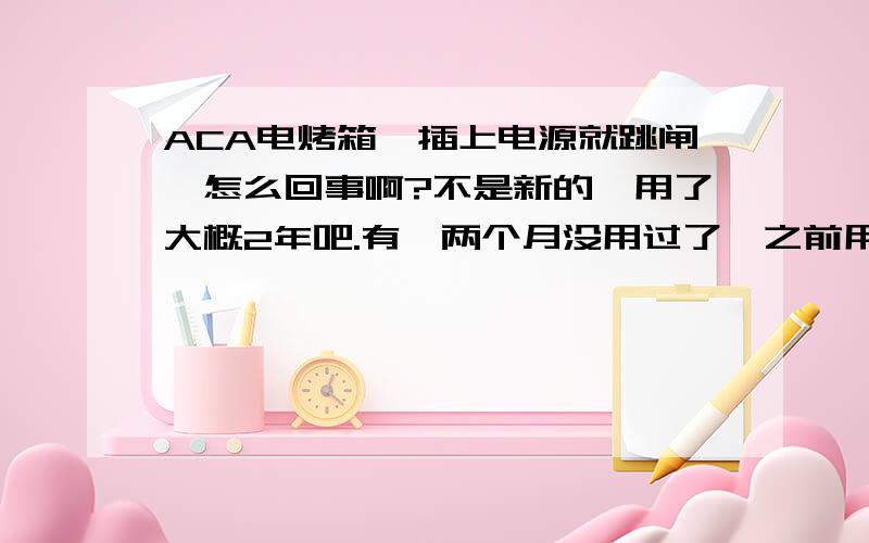 ACA电烤箱一插上电源就跳闸,怎么回事啊?不是新的,用了大概2年吧.有一两个月没用过了,之前用都没问题,今天突然的不行了.跟大功率应该没关系,我以前也有过烤箱和微波炉什么的同时用的情