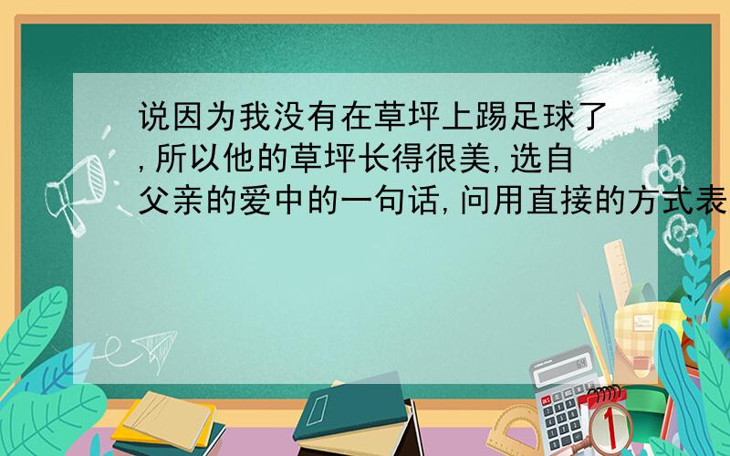 说因为我没有在草坪上踢足球了,所以他的草坪长得很美,选自父亲的爱中的一句话,问用直接的方式表达出来.