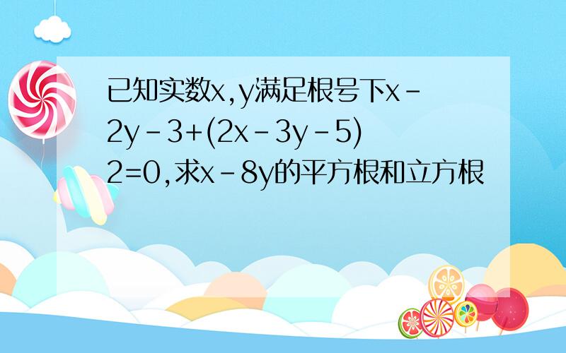 已知实数x,y满足根号下x-2y-3+(2x-3y-5)2=0,求x-8y的平方根和立方根