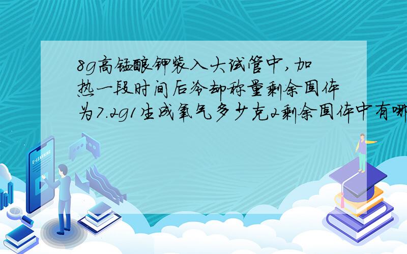 8g高锰酸钾装入大试管中,加热一段时间后冷却称量剩余固体为7.2g1生成氧气多少克2剩余固体中有哪些物质?各为多少克?