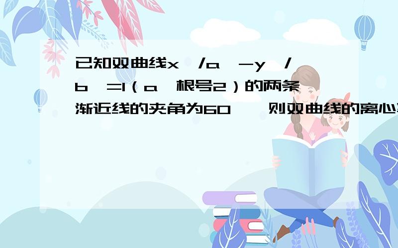 已知双曲线x*/a*-y*/b*=1（a>根号2）的两条渐近线的夹角为60°,则双曲线的离心率为多少