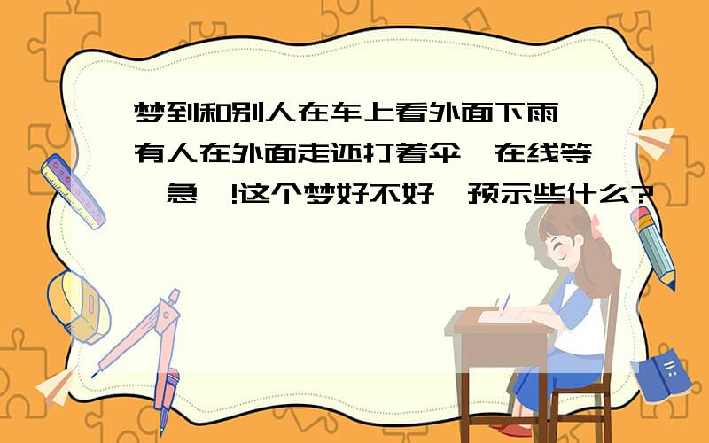 梦到和别人在车上看外面下雨、有人在外面走还打着伞、在线等、急`!这个梦好不好、预示些什么?