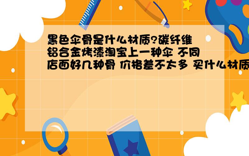 黑色伞骨是什么材质?碳纤维 铝合金烤漆淘宝上一种伞 不同店面好几种骨 价格差不太多 买什么材质的呐黑色的说是碳纤维 是不是可能是铝合金烤漆