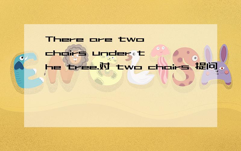 There are two chairs under the tree.对 two chairs 提问