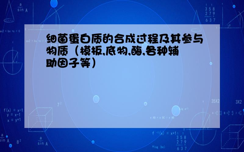 细菌蛋白质的合成过程及其参与物质（模板,底物,酶,各种辅助因子等）