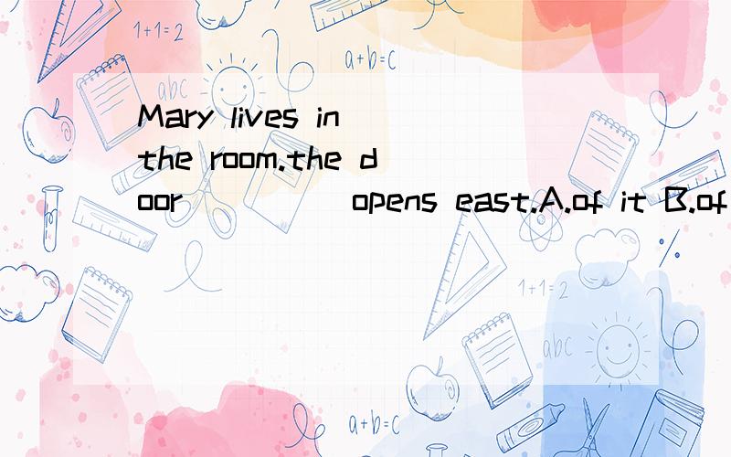 Mary lives in the room.the door ____ opens east.A.of it B.of which C.of that D.whoseWhich one?Why?