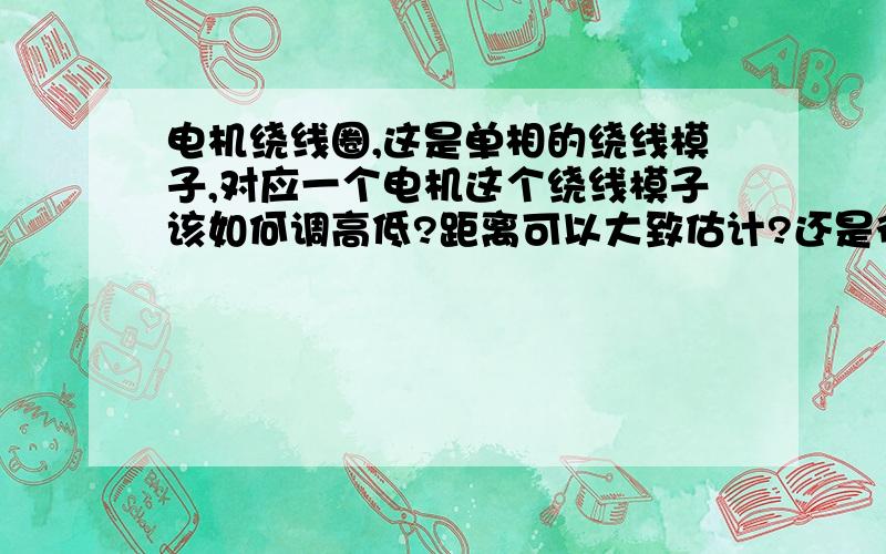 电机绕线圈,这是单相的绕线模子,对应一个电机这个绕线模子该如何调高低?距离可以大致估计?还是得计算?单相电机有的绕大圈,有的绕小圈,这我该怎么分配啊?