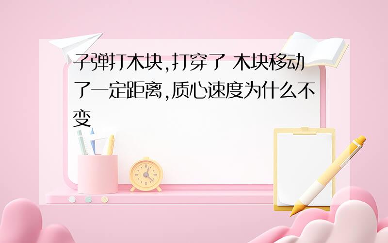 子弹打木块,打穿了 木块移动了一定距离,质心速度为什么不变