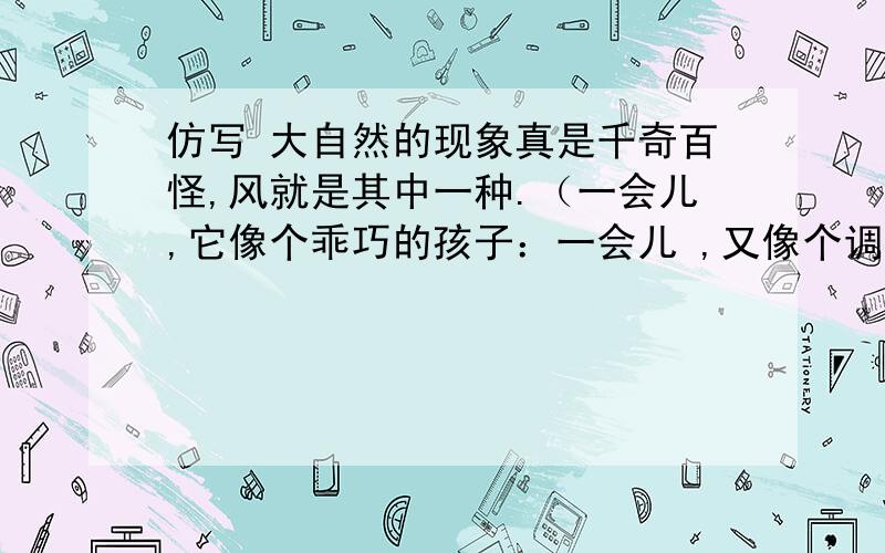 仿写 大自然的现象真是千奇百怪,风就是其中一种.（一会儿,它像个乖巧的孩子：一会儿 ,又像个调皮的孩