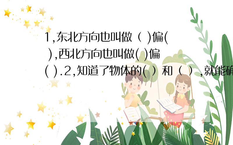 1,东北方向也叫做（ )偏( ),西北方向也叫做( )偏( ).2,知道了物体的( ）和（ ）,就能确定物体的位置．