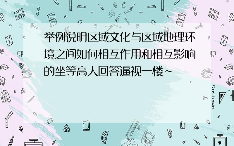 举例说明区域文化与区域地理环境之间如何相互作用和相互影响的坐等高人回答逼视一楼～