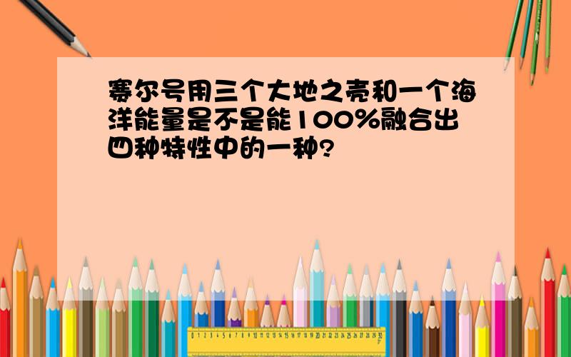 赛尔号用三个大地之壳和一个海洋能量是不是能100％融合出四种特性中的一种?