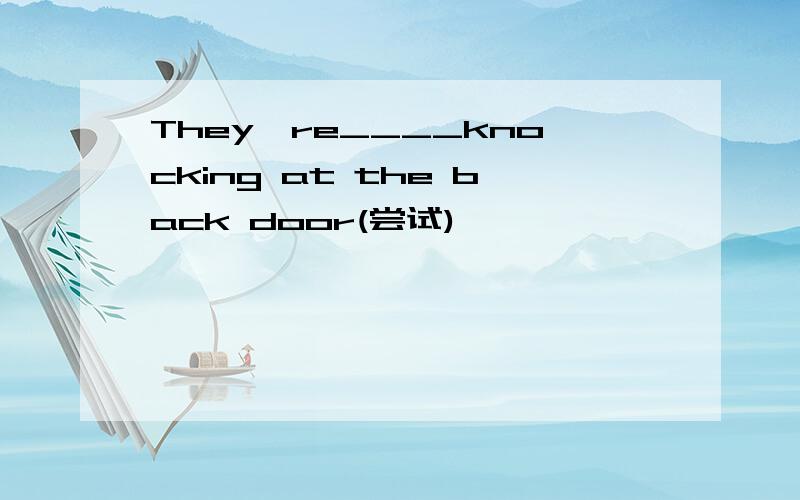 They're____knocking at the back door(尝试)