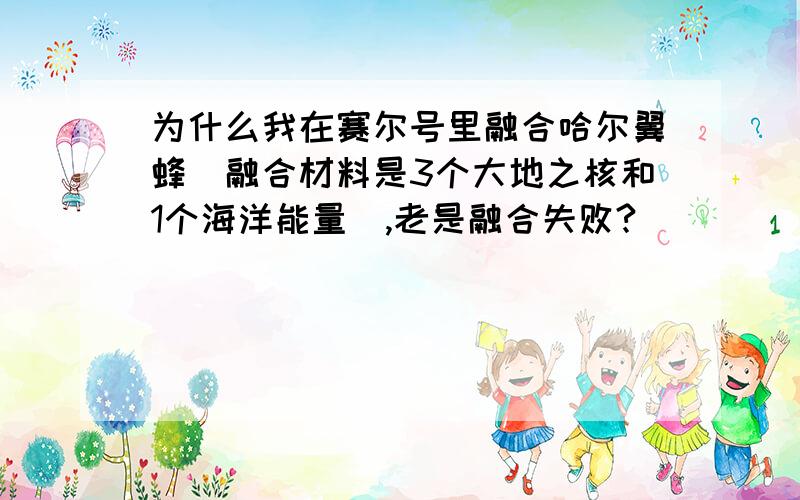 为什么我在赛尔号里融合哈尔翼蜂（融合材料是3个大地之核和1个海洋能量）,老是融合失败?