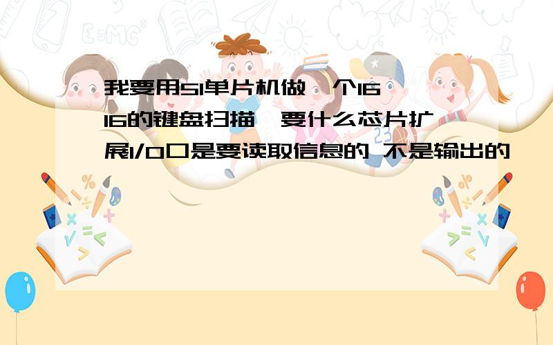 我要用51单片机做一个16*16的键盘扫描,要什么芯片扩展I/O口是要读取信息的 不是输出的