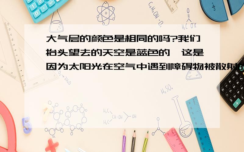 大气层的颜色是相同的吗?我们抬头望去的天空是蓝色的,这是因为太阳光在空气中遇到障碍物被散射的原因.那么如果是在对流层上面的平流层天空又是什么颜色的呢?在平流层上面的中间层呢