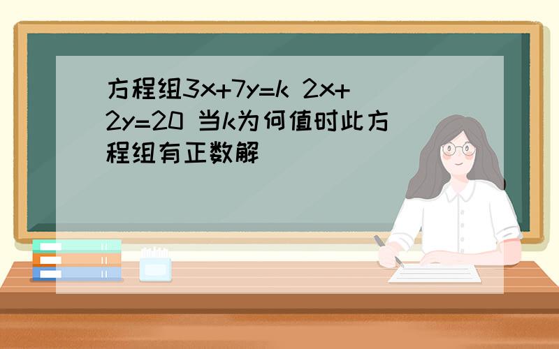 方程组3x+7y=k 2x+2y=20 当k为何值时此方程组有正数解