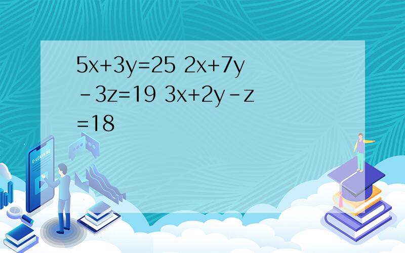 5x+3y=25 2x+7y-3z=19 3x+2y-z=18