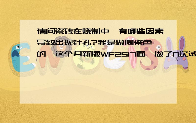 请问瓷砖在烧制中,有哪些因素导致出现针孔?我是做陶瓷色釉的,这个月新版WF2517面釉做了N次试烧还是针孔多,请问那些因素会影响到色釉?具体一点,