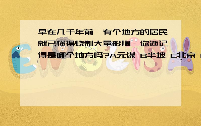 早在几千年前,有个地方的居民就已懂得烧制大量彩陶,你还记得是哪个地方吗?A元谋 B半坡 C北京 D河姆渡