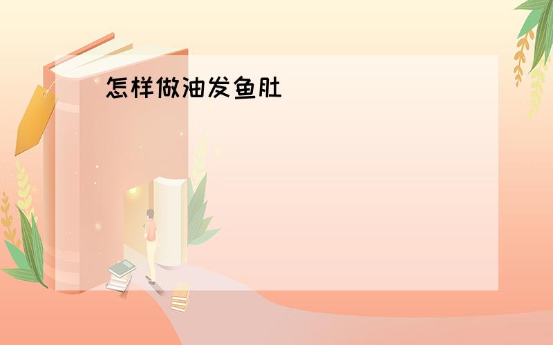 怎样做油发鱼肚