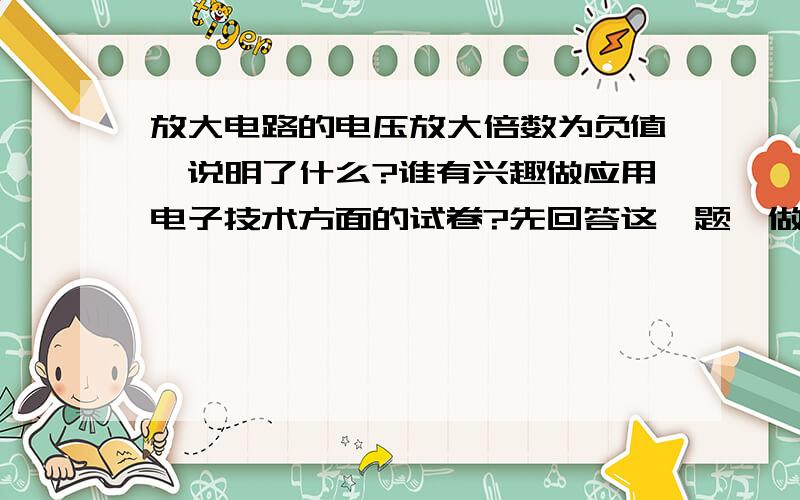 放大电路的电压放大倍数为负值,说明了什么?谁有兴趣做应用电子技术方面的试卷?先回答这一题,做卷的话我给300.